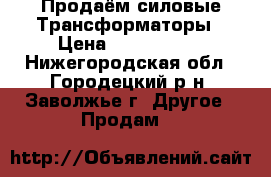 Продаём силовые Трансформаторы › Цена ­ 2 800 000 - Нижегородская обл., Городецкий р-н, Заволжье г. Другое » Продам   